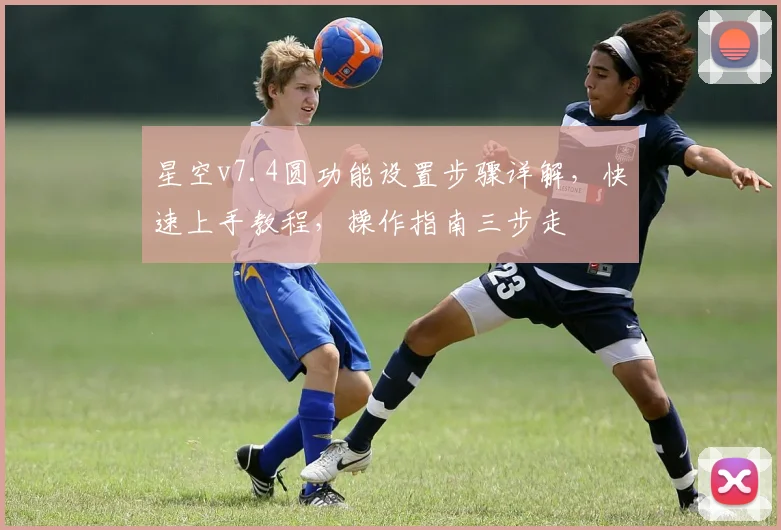 星空v7.4圆功能设置步骤详解，快速上手教程，操作指南三步走