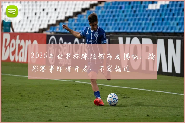 2026年世界杯球场馆布局揭秘，精彩赛事即将开启，不容错过