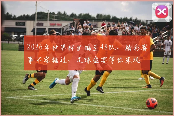 2026年世界杯扩编至48队，精彩赛事不容错过，足球盛宴等你来观