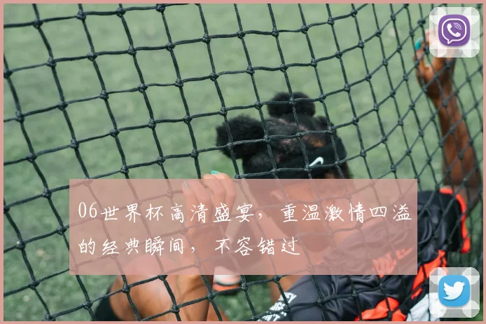 06世界杯高清盛宴，重温激情四溢的经典瞬间，不容错过