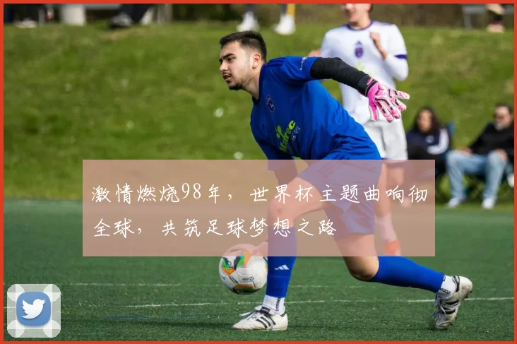 激情燃烧98年，世界杯主题曲响彻全球，共筑足球梦想之路