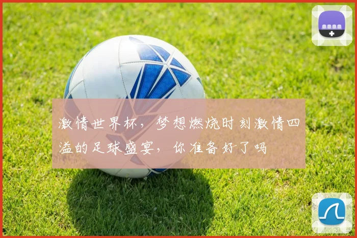 激情世界杯，梦想燃烧时刻激情四溢的足球盛宴，你准备好了吗