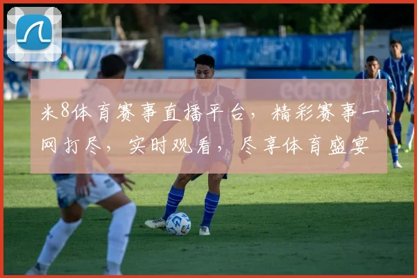 米8体育赛事直播平台，精彩赛事一网打尽，实时观看，尽享体育盛宴，不容错过