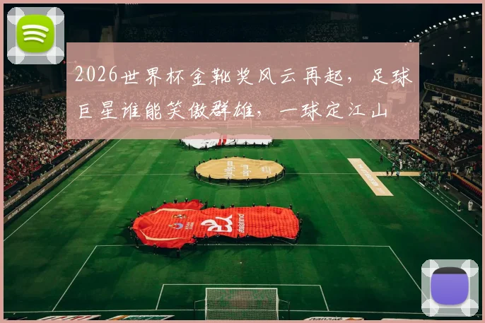 2026世界杯金靴奖风云再起，足球巨星谁能笑傲群雄，一球定江山