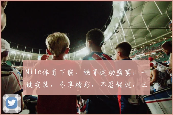 Mile体育下载，畅享运动盛宴，一键安装，尽享精彩，不容错过，三步到位