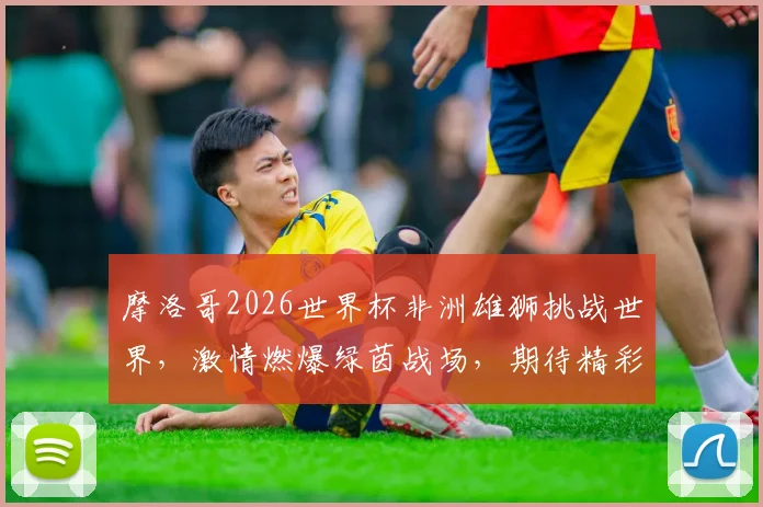 摩洛哥2026世界杯非洲雄狮挑战世界，激情燃爆绿茵战场，期待精彩对决