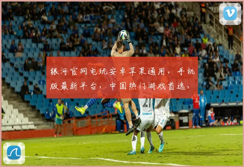 银河官网电玩安卓苹果通用，手机版最新平台，中国热门游戏首选，尽享无限乐趣
