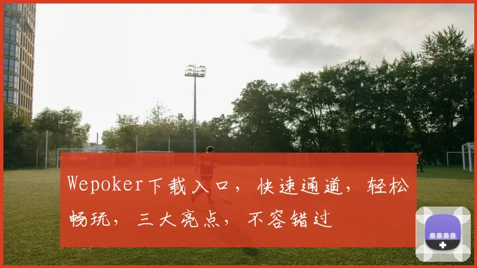 Wepoker下载入口，快速通道，轻松畅玩，三大亮点，不容错过