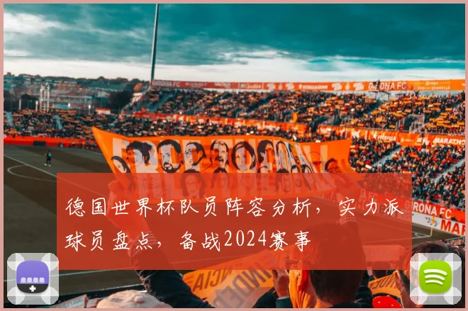 德国世界杯队员阵容分析，实力派球员盘点，备战2024赛事