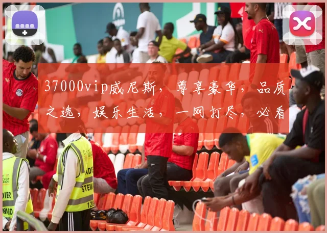 37000vip威尼斯，尊享豪华，品质之选，娱乐生活，一网打尽，必看体验