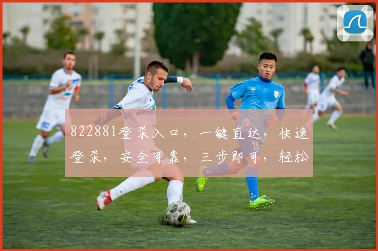 822881登录入口，一键直达，快速登录，安全可靠，三步即可，轻松体验