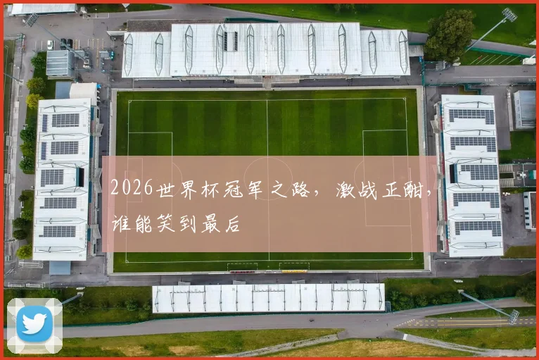 2026世界杯冠军之路，激战正酣，谁能笑到最后