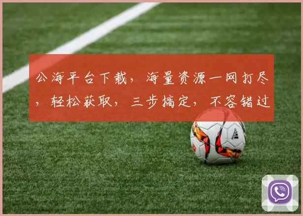 公海平台下载，海量资源一网打尽，轻松获取，三步搞定，不容错过