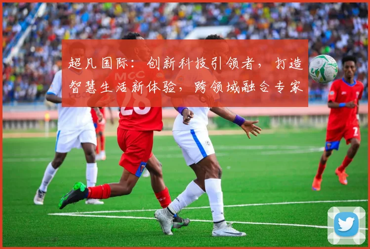 超凡国际：创新科技引领者，打造智慧生活新体验，跨领域融合专家，行业领军企业。